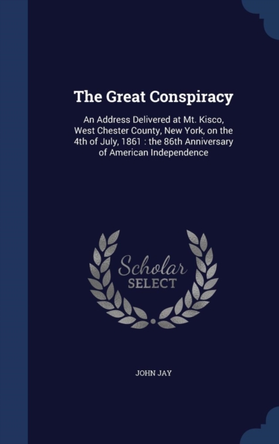 The Great Conspiracy : An Address Delivered at Mt. Kisco, West Chester County, New York, on the 4th of July, 1861: The 86th Anniversary of American Independence, Hardback Book