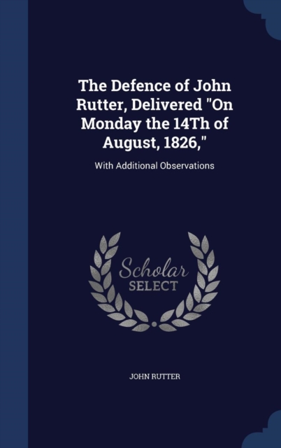 The Defence of John Rutter, Delivered on Monday the 14th of August, 1826, : With Additional Observations, Hardback Book
