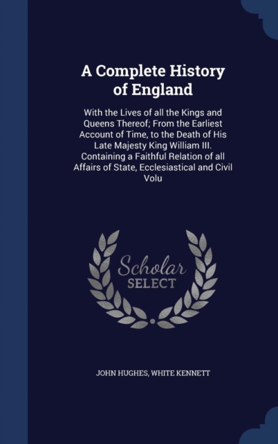 A Complete History of England : With the Lives of All the Kings and Queens Thereof; From the Earliest Account of Time, to the Death of His Late Majesty King William III. Containing a Faithful Relation, Hardback Book