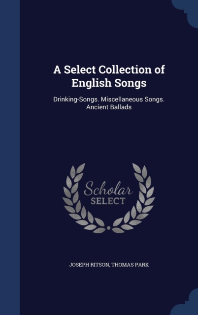 A Select Collection of English Songs : Drinking-Songs. Miscellaneous Songs. Ancient Ballads, Hardback Book