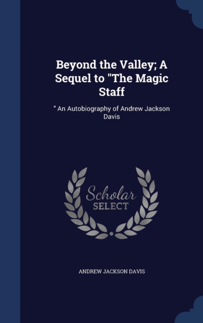 Beyond the Valley; A Sequel to the Magic Staff : An Autobiography of Andrew Jackson Davis, Hardback Book