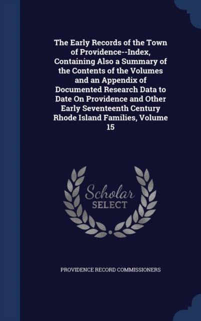 The Early Records of the Town of Providence--Index, Containing Also a Summary of the Contents of the Volumes and an Appendix of Documented Research Data to Date on Providence and Other Early Seventeen, Hardback Book