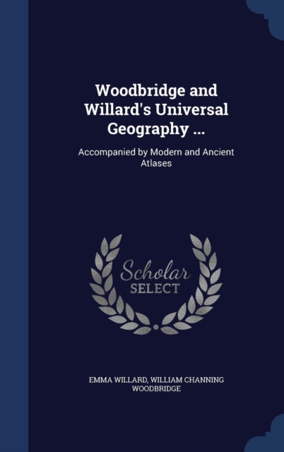 Woodbridge and Willard's Universal Geography ... : Accompanied by Modern and Ancient Atlases, Hardback Book