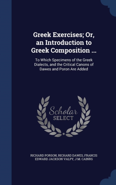 Greek Exercises; Or, an Introduction to Greek Composition ... : To Which Specimens of the Greek Dialects, and the Critical Canons of Dawes and Poron Are Added, Hardback Book