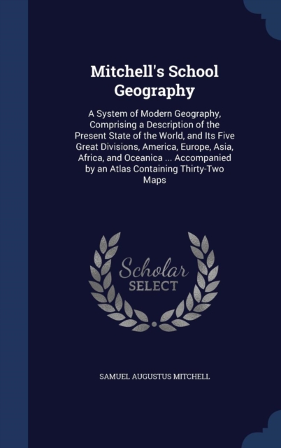 Mitchell's School Geography : A System of Modern Geography, Comprising a Description of the Present State of the World, and Its Five Great Divisions, America, Europe, Asia, Africa, and Oceanica ... Ac, Hardback Book