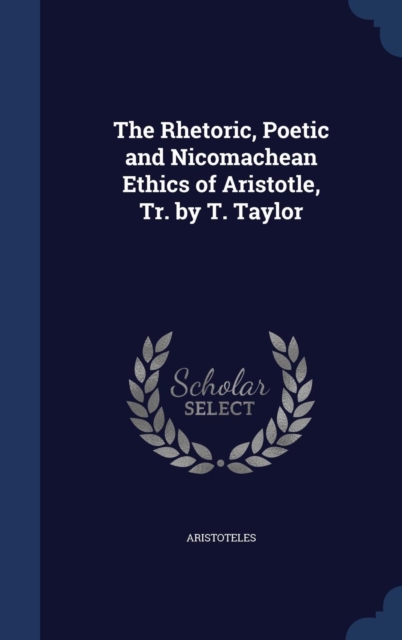 The Rhetoric, Poetic and Nicomachean Ethics of Aristotle, Tr. by T. Taylor, Hardback Book