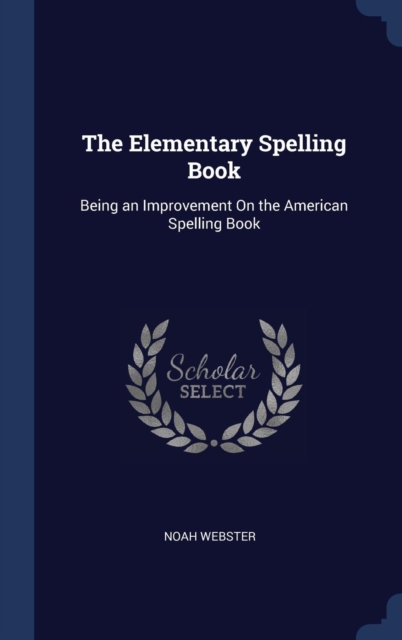 The Elementary Spelling Book : Being an Improvement on the American Spelling Book, Hardback Book