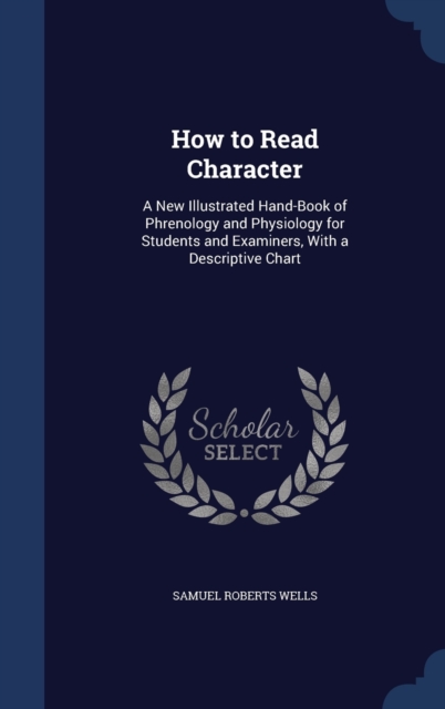 How to Read Character : A New Illustrated Hand-Book of Phrenology and Physiology for Students and Examiners, with a Descriptive Chart, Hardback Book