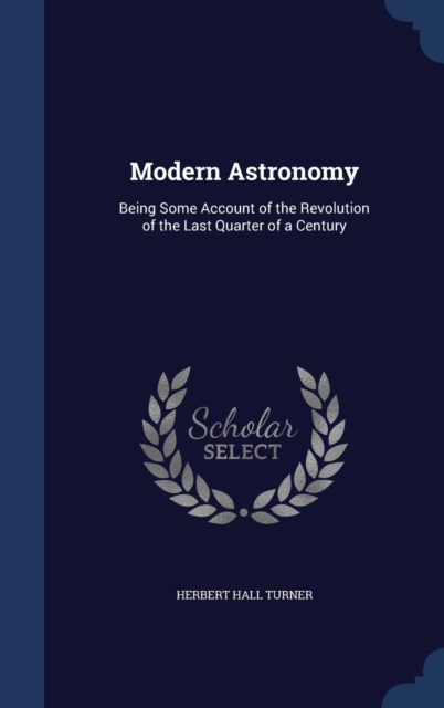 Modern Astronomy : Being Some Account of the Revolution of the Last Quarter of a Century, Hardback Book