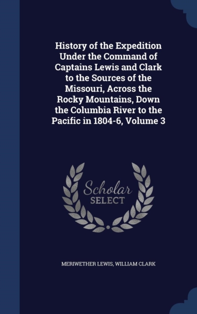 History of the Expedition Under the Command of Captains Lewis and Clark to the Sources of the Missouri, Across the Rocky Mountains, Down the Columbia River to the Pacific in 1804-6, Volume 3, Hardback Book