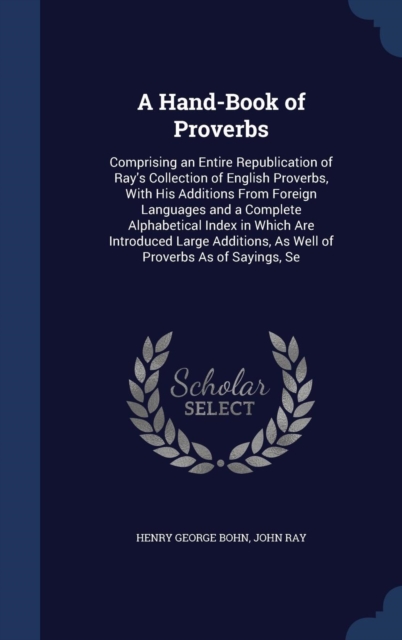 A Hand-Book of Proverbs : Comprising an Entire Republication of Ray's Collection of English Proverbs, with His Additions from Foreign Languages and a Complete Alphabetical Index in Which Are Introduce, Hardback Book