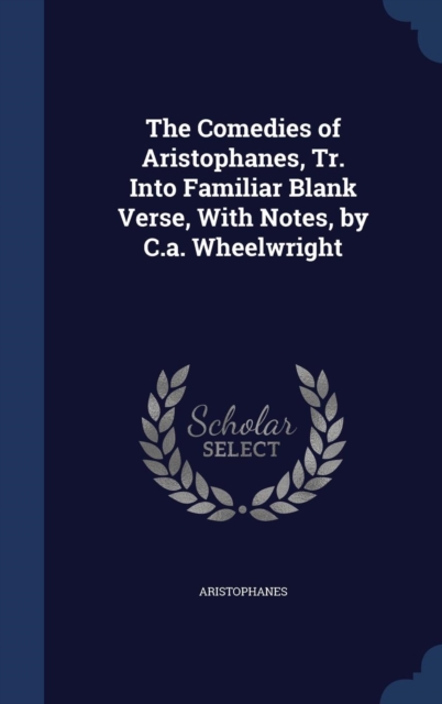 The Comedies of Aristophanes, Tr. Into Familiar Blank Verse, with Notes, by C.A. Wheelwright, Hardback Book