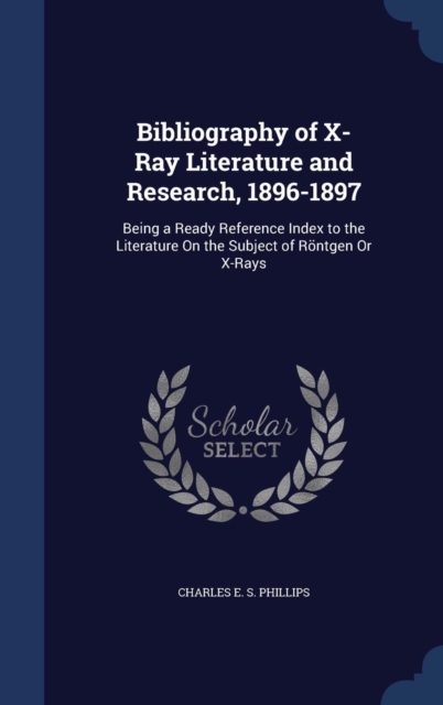 Bibliography of X-Ray Literature and Research, 1896-1897 : Being a Ready Reference Index to the Literature on the Subject of Rontgen or X-Rays, Hardback Book