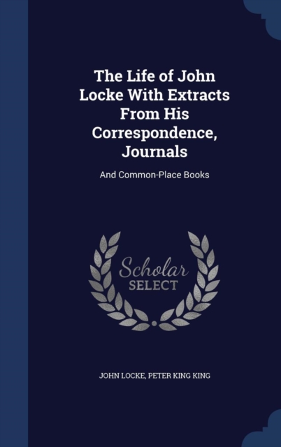 The Life of John Locke with Extracts from His Correspondence, Journals : And Common-Place Books, Hardback Book