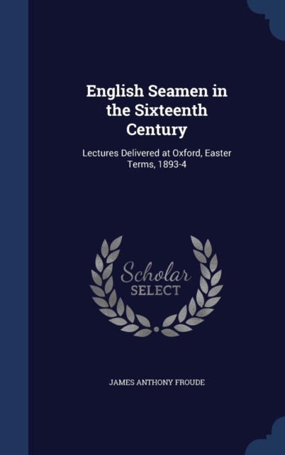 English Seamen in the Sixteenth Century : Lectures Delivered at Oxford, Easter Terms, 1893-4, Hardback Book