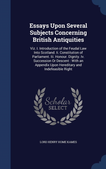 Essays Upon Several Subjects Concerning British Antiquities : Viz. I. Introduction of the Feudal Law Into Scotland. II. Constitution of Parliament. III. Honour. Dignity. IV. Succession or Descent: Wit, Hardback Book