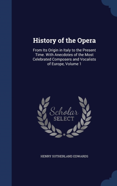 History of the Opera : From Its Origin in Italy to the Present Time. with Anecdotes of the Most Celebrated Composers and Vocalists of Europe, Volume 1, Hardback Book