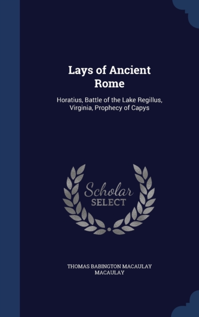 Lays of Ancient Rome : Horatius, Battle of the Lake Regillus, Virginia, Prophecy of Capys, Hardback Book