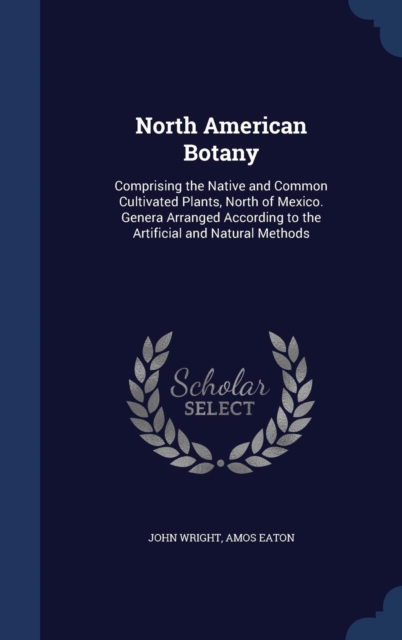 North American Botany : Comprising the Native and Common Cultivated Plants, North of Mexico. Genera Arranged According to the Artificial and Natural Methods, Hardback Book