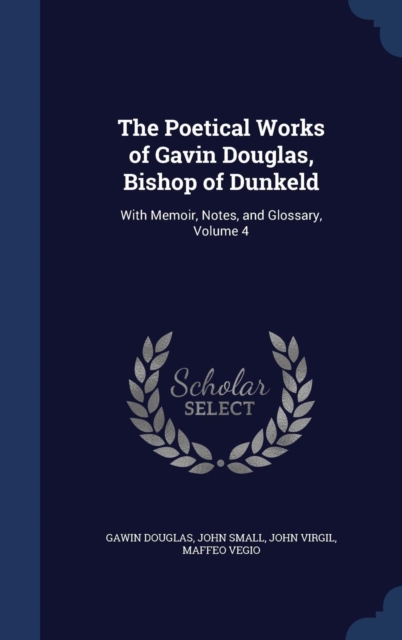 The Poetical Works of Gavin Douglas, Bishop of Dunkeld : With Memoir, Notes, and Glossary; Volume 4, Hardback Book