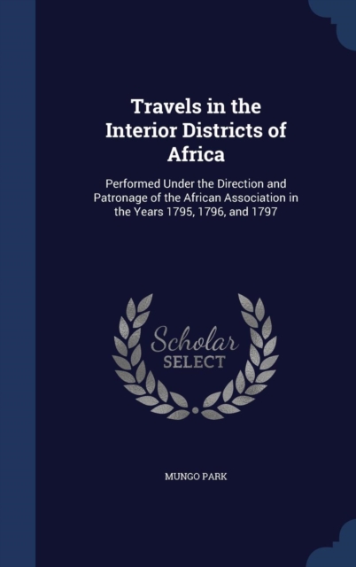Travels in the Interior Districts of Africa : Performed Under the Direction and Patronage of the African Association in the Years 1795, 1796, and 1797, Hardback Book