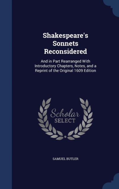 Shakespeare's Sonnets Reconsidered : And in Part Rearranged with Introductory Chapters, Notes, and a Reprint of the Original 1609 Edition, Hardback Book