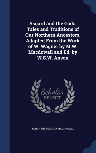 Asgard and the Gods, Tales and Traditions of Our Northern Ancestors, Adapted from the Work of W. Wagner by M.W. Macdowall and Ed. by W.S.W. Anson, Hardback Book