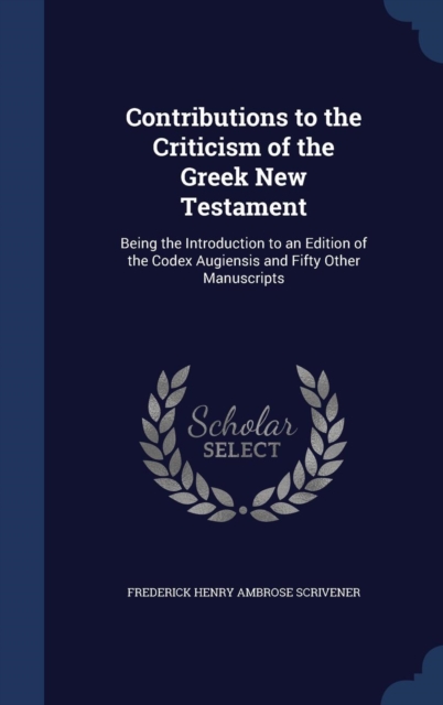 Contributions to the Criticism of the Greek New Testament : Being the Introduction to an Edition of the Codex Augiensis and Fifty Other Manuscripts, Hardback Book