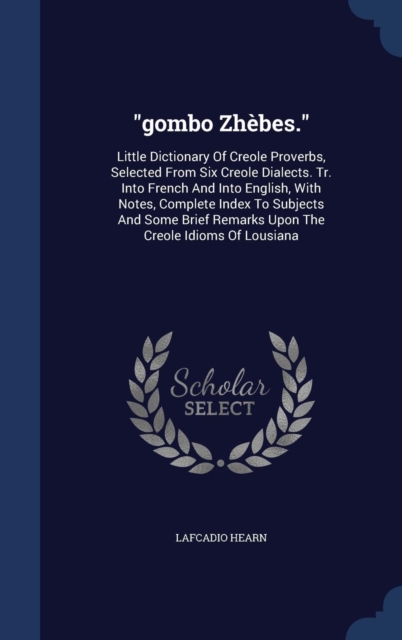 Gombo Zhebes. : Little Dictionary of Creole Proverbs, Selected from Six Creole Dialects. Tr. Into French and Into English, with Notes, Complete Index to Subjects and Some Brief Remarks Upon the Creole, Hardback Book