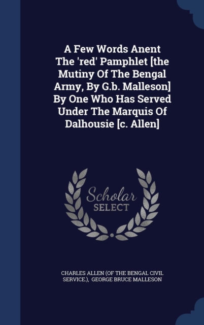 A Few Words Anent the 'Red' Pamphlet [The Mutiny of the Bengal Army, by G.B. Malleson] by One Who Has Served Under the Marquis of Dalhousie [C. Allen], Hardback Book