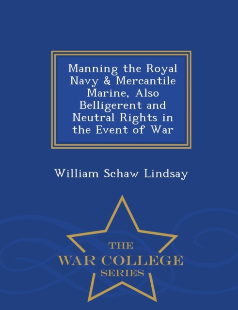 Manning the Royal Navy & Mercantile Marine, Also Belligerent and Neutral Rights in the Event of War - War College Series, Paperback / softback Book