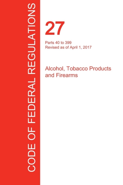 Cfr 27, Parts 40 to 399, Alcohol, Tobacco Products and Firearms, April 01, 2017 (Volume 2 of 3), Paperback / softback Book