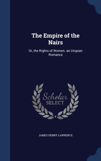 The Empire of the Nairs : Or, the Rights of Women. an Utopian Romance, Hardback Book