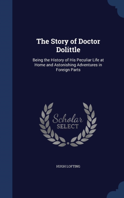 The Story of Doctor Dolittle : Being the History of His Peculiar Life at Home and Astonishing Adventures in Foreign Parts, Hardback Book