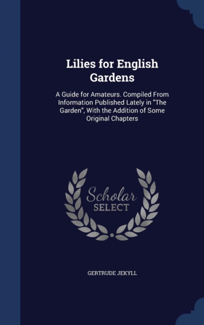 Lilies for English Gardens : A Guide for Amateurs. Compiled from Information Published Lately in the Garden, with the Addition of Some Original Chapters, Hardback Book