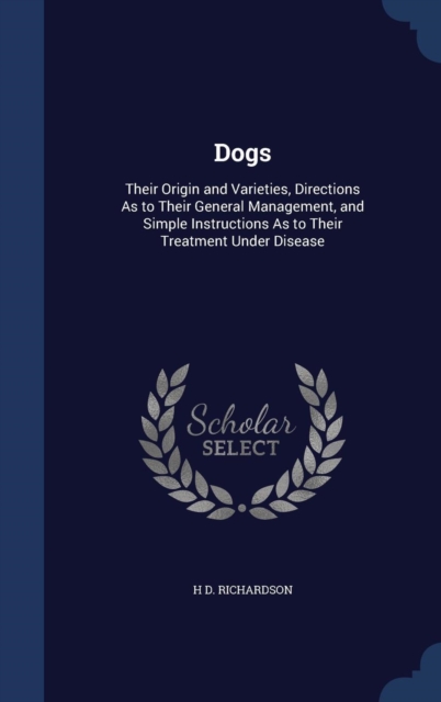 Dogs : Their Origin and Varieties, Directions as to Their General Management, and Simple Instructions as to Their Treatment Under Disease, Hardback Book