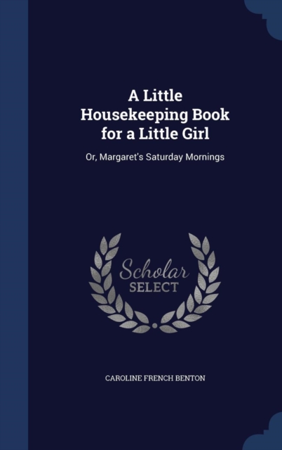 A Little Housekeeping Book for a Little Girl : Or, Margaret's Saturday Mornings, Hardback Book