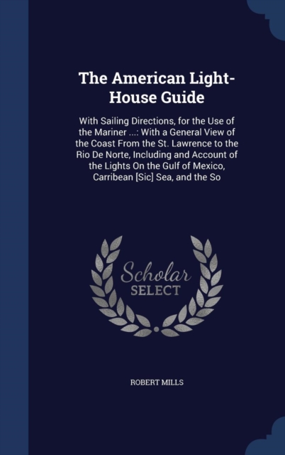 The American Light-House Guide : With Sailing Directions, for the Use of the Mariner ...: With a General View of the Coast from the St. Lawrence to the Rio de Norte, Including and Account of the Light, Hardback Book