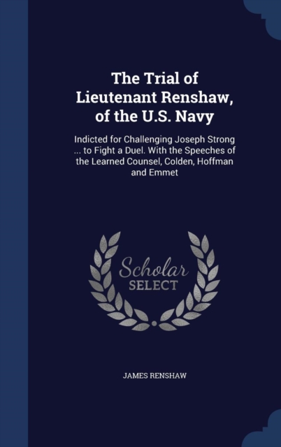 The Trial of Lieutenant Renshaw, of the U.S. Navy : Indicted for Challenging Joseph Strong ... to Fight a Duel. with the Speeches of the Learned Counsel, Colden, Hoffman and Emmet, Hardback Book