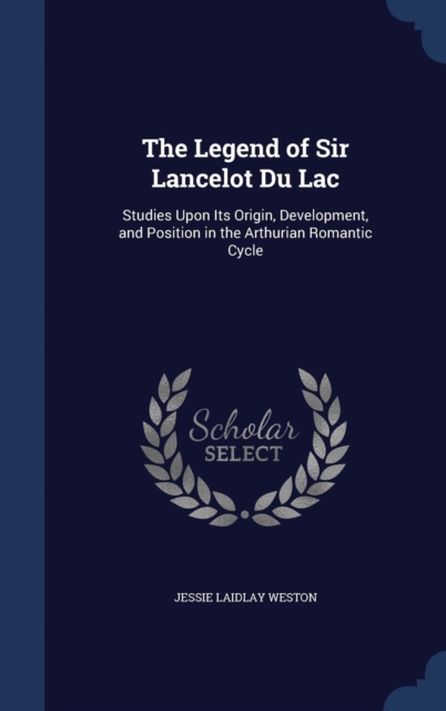 The Legend of Sir Lancelot Du Lac : Studies Upon Its Origin, Development, and Position in the Arthurian Romantic Cycle, Hardback Book