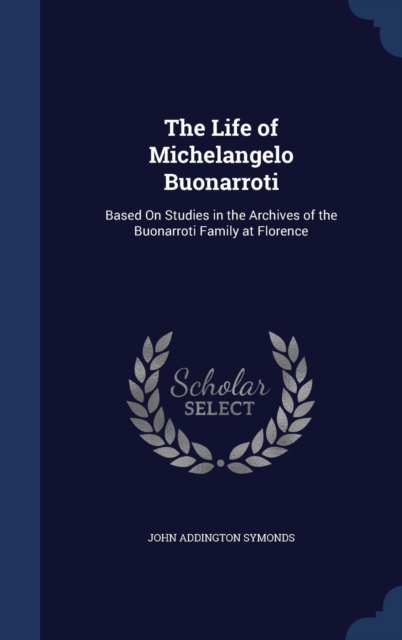 The Life of Michelangelo Buonarroti : Based on Studies in the Archives of the Buonarroti Family at Florence, Hardback Book