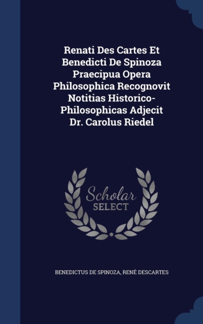 Renati Des Cartes Et Benedicti de Spinoza Praecipua Opera Philosophica Recognovit Notitias Historico-Philosophicas Adjecit Dr. Carolus Riedel, Hardback Book
