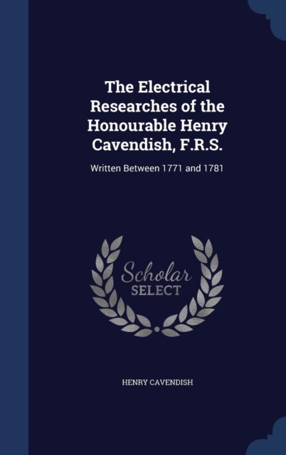 The Electrical Researches of the Honourable Henry Cavendish, F.R.S. : Written Between 1771 and 1781, Hardback Book