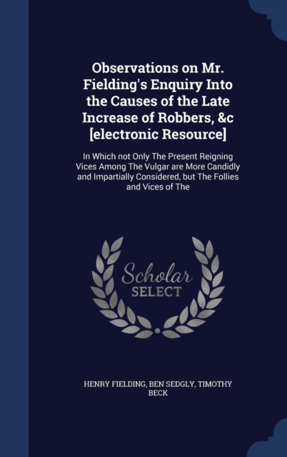 Observations on Mr. Fielding's Enquiry Into the Causes of the Late Increase of Robbers, &C [Electronic Resource] : In Which Not Only the Present Reigning Vices Among the Vulgar Are More Candidly and I, Hardback Book