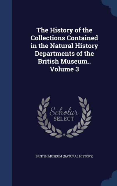 The History of the Collections Contained in the Natural History Departments of the British Museum..; Volume 3, Hardback Book