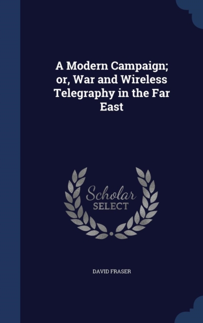 A Modern Campaign; Or, War and Wireless Telegraphy in the Far East, Hardback Book