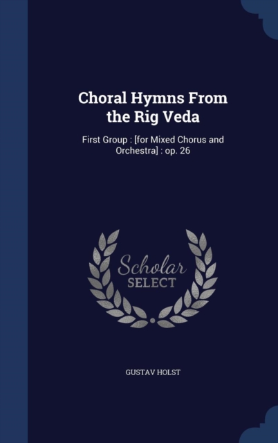 Choral Hymns from the Rig Veda : First Group: [For Mixed Chorus and Orchestra]: Op. 26, Hardback Book