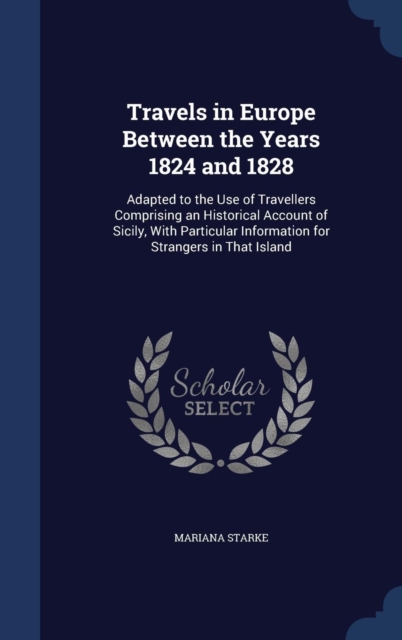 Travels in Europe Between the Years 1824 and 1828 : Adapted to the Use of Travellers Comprising an Historical Account of Sicily, with Particular Information for Strangers in That Island, Hardback Book