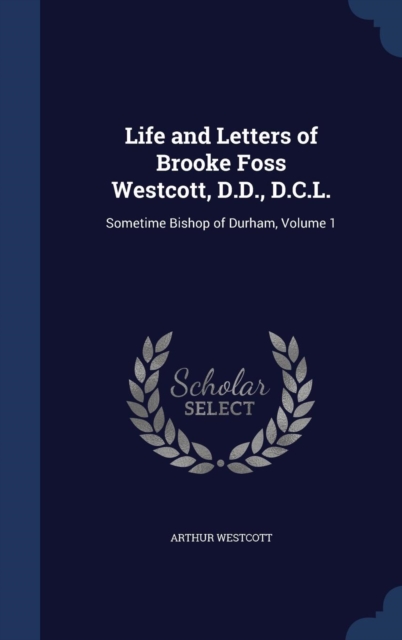 Life and Letters of Brooke Foss Westcott, D.D., D.C.L. : Sometime Bishop of Durham; Volume 1, Hardback Book