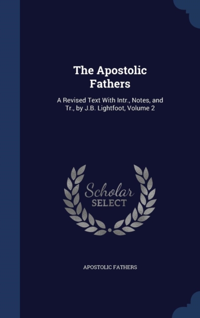 The Apostolic Fathers : A Revised Text with Intr., Notes, and Tr., by J.B. Lightfoot, Volume 2, Hardback Book